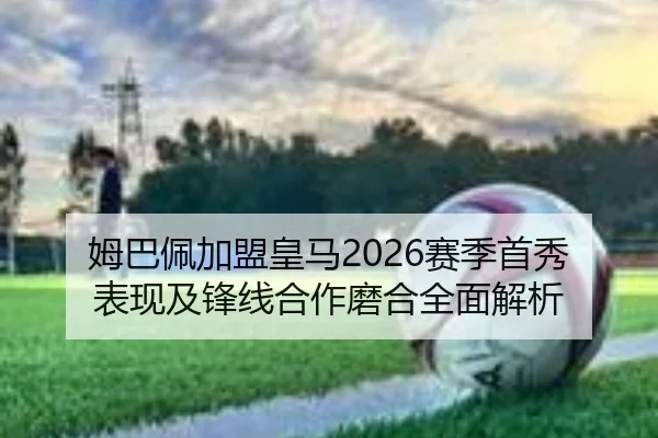 姆巴佩加盟皇马2026赛季首秀表现及锋线合作磨合全面解析 - TAP TAP